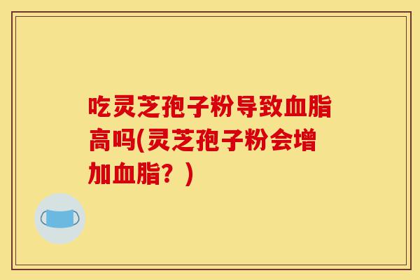 吃灵芝孢子粉导致血脂高吗(灵芝孢子粉会增加血脂?)-第1张图片-灵芝之家 吃灵芝孢子粉导致血脂高吗(灵芝孢子粉会增加血脂?)-第1张图片-灵芝之家