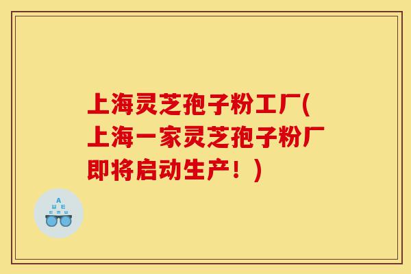 上海灵芝孢子粉工厂(上海一家灵芝孢子粉厂即将启动生产！)-第1张图片-灵芝之家