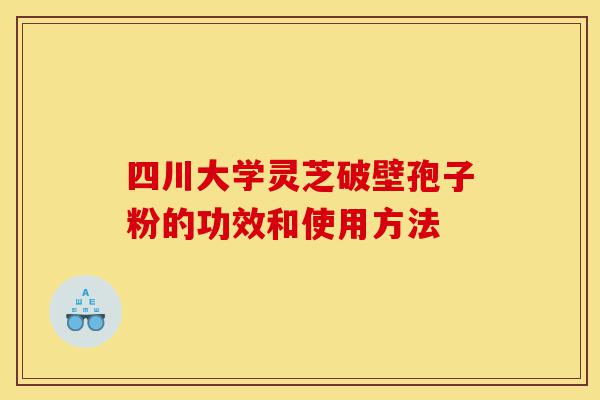 四川大学灵芝破壁孢子粉的功效和使用方法-第1张图片-灵芝之家 四川大学灵芝破壁孢子粉的功效和使用方法-第1张图片-灵芝之家