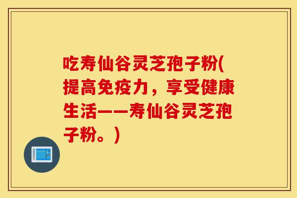 吃寿仙谷灵芝孢子粉(提高免疫力，享受健康生活——寿仙谷灵芝孢子粉。)-第1张图片-灵芝之家