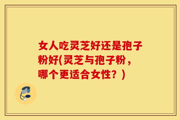 女人吃灵芝好还是孢子粉好(灵芝与孢子粉,哪个更适合女性?)-第1张图片-灵芝之家 女人吃灵芝好还是孢子粉好(灵芝与孢子粉,哪个更适合女性?)-第1张图片-灵芝之家