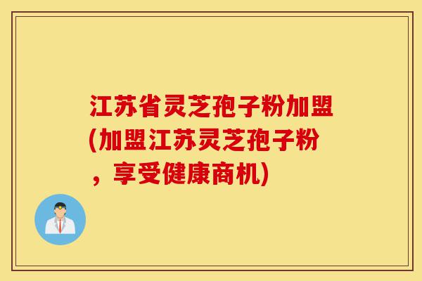 江苏省灵芝孢子粉加盟(加盟江苏灵芝孢子粉,享受健康商机)-第1张图片-灵芝之家 江苏省灵芝孢子粉加盟(加盟江苏灵芝孢子粉,享受健康商机)-第1张图片-灵芝之家