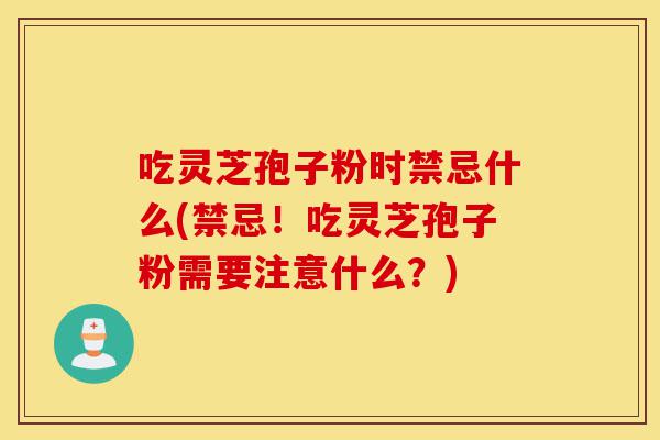 吃灵芝孢子粉时禁忌什么(禁忌!吃灵芝孢子粉需要注意什么?)-第1张图片-灵芝之家 吃灵芝孢子粉时禁忌什么(禁忌!吃灵芝孢子粉需要注意什么?)-第1张图片-灵芝之家
