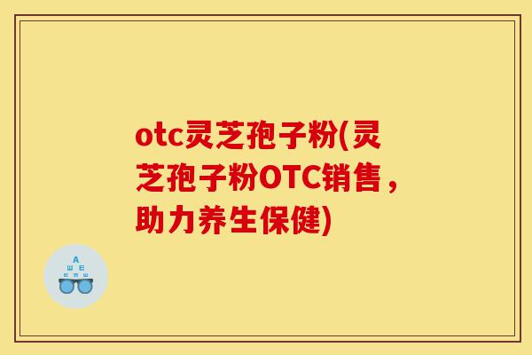 otc灵芝孢子粉(灵芝孢子粉OTC销售,助力养生保健)-第1张图片-灵芝之家 otc灵芝孢子粉(灵芝孢子粉OTC销售,助力养生保健)-第1张图片-灵芝之家