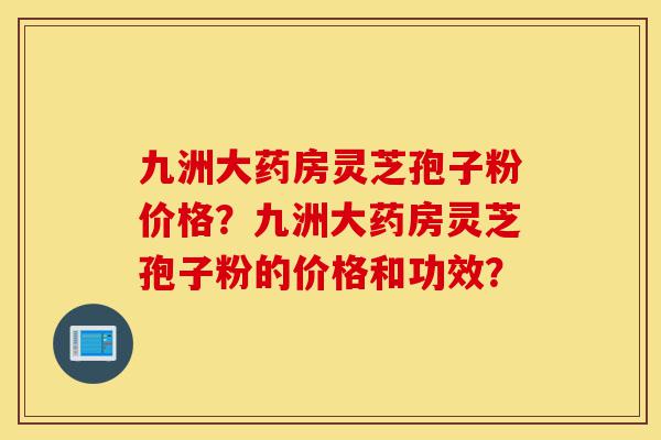 九洲大药房灵芝孢子粉价格?九洲大药房灵芝孢子粉的价格和功效?-第1张图片-灵芝之家 九洲大药房灵芝孢子粉价格?九洲大药房灵芝孢子粉的价格和功效?-第1张图片-灵芝之家