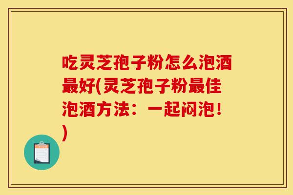 吃灵芝孢子粉怎么泡酒最好(灵芝孢子粉最佳泡酒方法:一起闷泡!)-第1张图片-灵芝之家 吃灵芝孢子粉怎么泡酒最好(灵芝孢子粉最佳泡酒方法:一起闷泡!)-第1张图片-灵芝之家