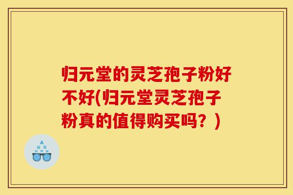 归元堂的灵芝孢子粉好不好(归元堂灵芝孢子粉真的值得购买吗?)-第1张图片-灵芝之家 归元堂的灵芝孢子粉好不好(归元堂灵芝孢子粉真的值得购买吗?)-第1张图片-灵芝之家