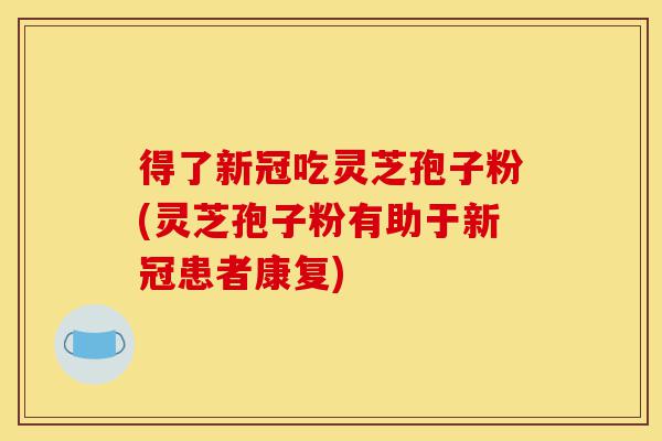 得了新冠吃灵芝孢子粉(灵芝孢子粉有助于新冠患者康复)-第1张图片-灵芝之家 得了新冠吃灵芝孢子粉(灵芝孢子粉有助于新冠患者康复)-第1张图片-灵芝之家