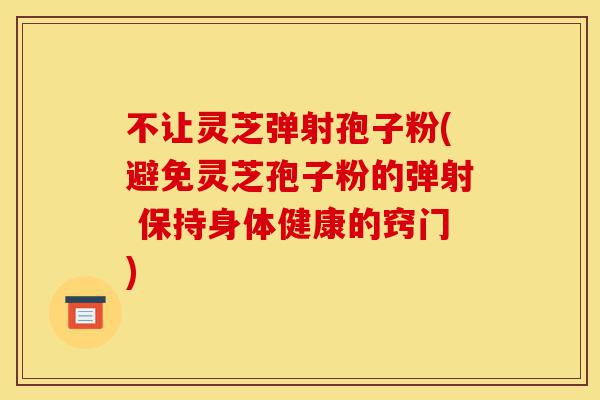 不让灵芝弹射孢子粉(避免灵芝孢子粉的弹射 保持身体健康的窍门)-第1张图片-灵芝之家 不让灵芝弹射孢子粉(避免灵芝孢子粉的弹射 保持身体健康的窍门)-第1张图片-灵芝之家