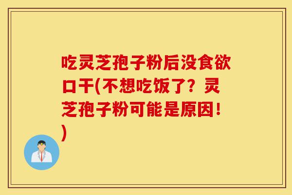 吃灵芝孢子粉后没食欲口干(不想吃饭了?灵芝孢子粉可能是原因!)-第1张图片-灵芝之家 吃灵芝孢子粉后没食欲口干(不想吃饭了?灵芝孢子粉可能是原因!)-第1张图片-灵芝之家