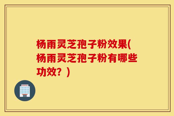 杨雨灵芝孢子粉效果(杨雨灵芝孢子粉有哪些功效?)-第1张图片-灵芝之家 杨雨灵芝孢子粉效果(杨雨灵芝孢子粉有哪些功效?)-第1张图片-灵芝之家