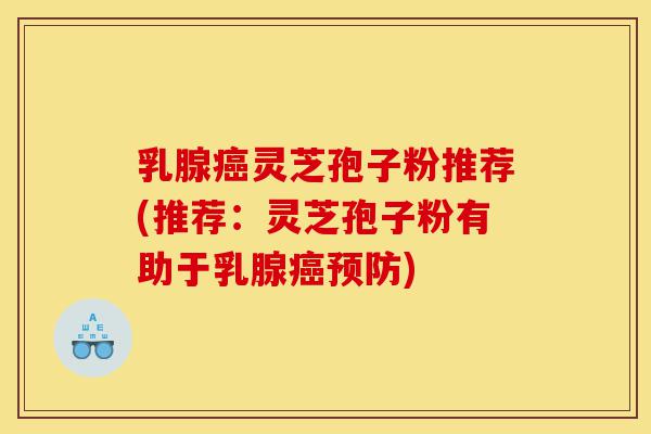 乳腺癌灵芝孢子粉推荐(推荐:灵芝孢子粉有助于乳腺癌预防)-第1张图片-灵芝之家 乳腺癌灵芝孢子粉推荐(推荐:灵芝孢子粉有助于乳腺癌预防)-第1张图片-灵芝之家
