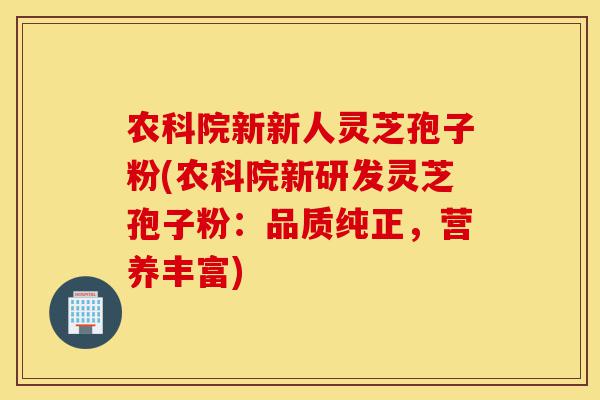 农科院新新人灵芝孢子粉(农科院新研发灵芝孢子粉:品质纯正,营养丰富)-第1张图片-灵芝之家 农科院新新人灵芝孢子粉(农科院新研发灵芝孢子粉:品质纯正,营养丰富)-第1张图片-灵芝之家