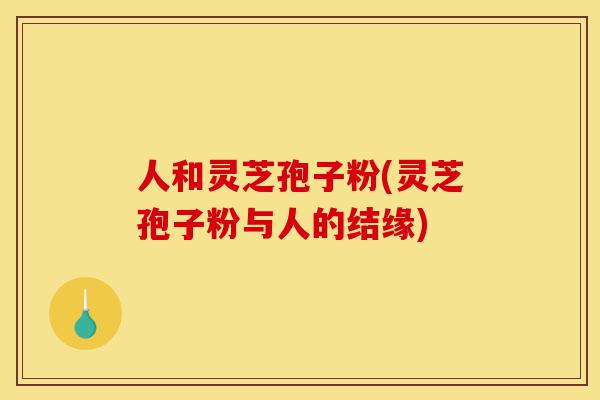 人和灵芝孢子粉(灵芝孢子粉与人的结缘)-第1张图片-灵芝之家 人和灵芝孢子粉(灵芝孢子粉与人的结缘)-第1张图片-灵芝之家