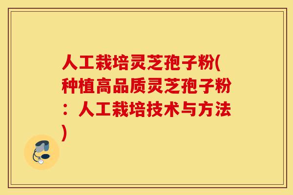 人工栽培灵芝孢子粉(种植高品质灵芝孢子粉：人工栽培技术与方法)-第1张图片-灵芝之家