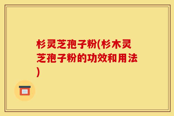 杉灵芝孢子粉(杉木灵芝孢子粉的功效和用法)-第1张图片-灵芝之家 杉灵芝孢子粉(杉木灵芝孢子粉的功效和用法)-第1张图片-灵芝之家