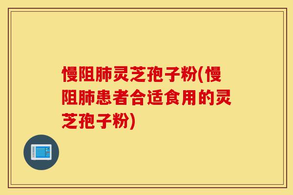 慢阻肺灵芝孢子粉(慢阻肺患者合适食用的灵芝孢子粉)-第1张图片-灵芝之家 慢阻肺灵芝孢子粉(慢阻肺患者合适食用的灵芝孢子粉)-第1张图片-灵芝之家
