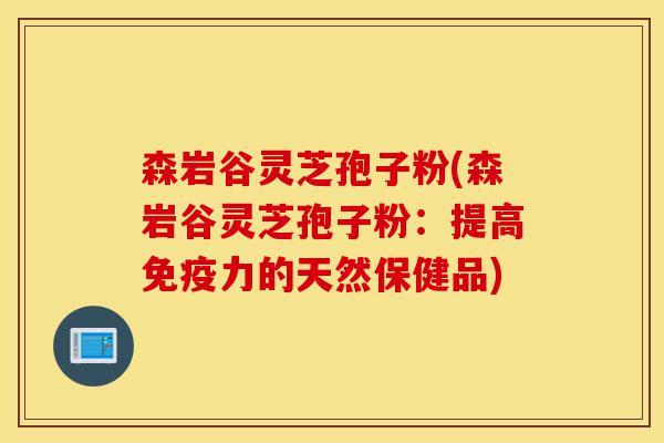 森岩谷灵芝孢子粉(森岩谷灵芝孢子粉:提高免疫力的天然保健品)-第1张图片-灵芝之家 森岩谷灵芝孢子粉(森岩谷灵芝孢子粉:提高免疫力的天然保健品)-第1张图片-灵芝之家