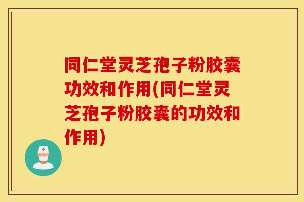 同仁堂灵芝孢子粉胶囊功效和作用(同仁堂灵芝孢子粉胶囊的功效和作用)-第1张图片-灵芝之家 同仁堂灵芝孢子粉胶囊功效和作用(同仁堂灵芝孢子粉胶囊的功效和作用)-第1张图片-灵芝之家