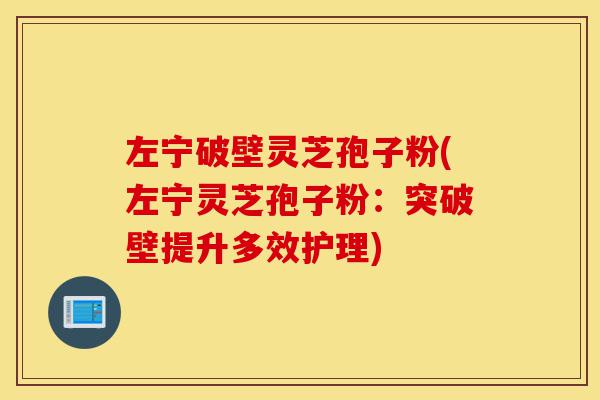 左宁破壁灵芝孢子粉(左宁灵芝孢子粉：突破壁提升多效护理)-第1张图片-灵芝之家