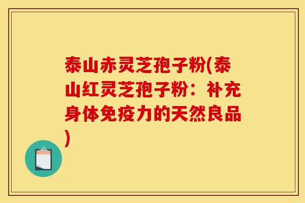 泰山赤灵芝孢子粉(泰山红灵芝孢子粉：补充身体免疫力的天然良品)-第1张图片-灵芝之家