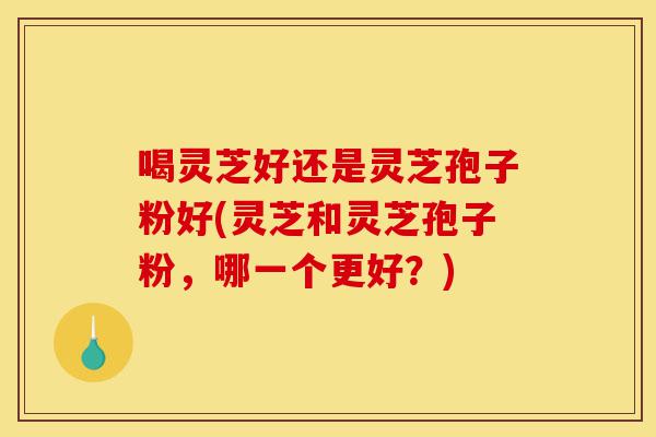 喝灵芝好还是灵芝孢子粉好(灵芝和灵芝孢子粉,哪一个更好?)-第1张图片-灵芝之家 喝灵芝好还是灵芝孢子粉好(灵芝和灵芝孢子粉,哪一个更好?)-第1张图片-灵芝之家