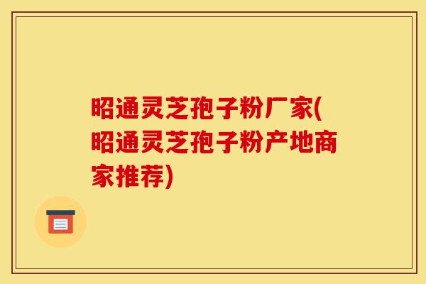 昭通灵芝孢子粉厂家(昭通灵芝孢子粉产地商家推荐)-第1张图片-灵芝之家 昭通灵芝孢子粉厂家(昭通灵芝孢子粉产地商家推荐)-第1张图片-灵芝之家