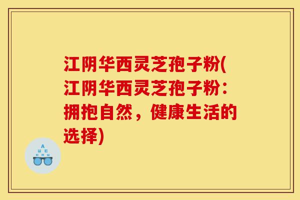 江阴华西灵芝孢子粉(江阴华西灵芝孢子粉:拥抱自然,健康生活的选择)-第1张图片-灵芝之家 江阴华西灵芝孢子粉(江阴华西灵芝孢子粉:拥抱自然,健康生活的选择)-第1张图片-灵芝之家