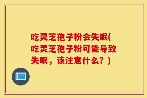 吃灵芝孢子粉会失眠(吃灵芝孢子粉可能导致失眠，该注意什么？)-第1张图片-灵芝之家