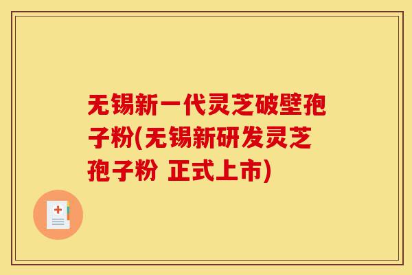 无锡新一代灵芝破壁孢子粉(无锡新研发灵芝孢子粉 正式上市)-第1张图片-灵芝之家