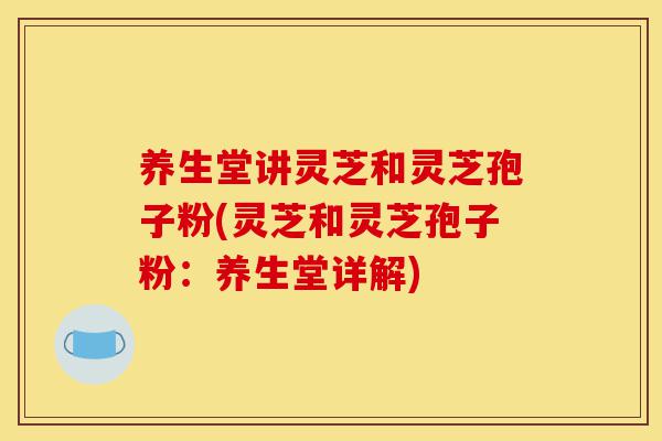 养生堂讲灵芝和灵芝孢子粉(灵芝和灵芝孢子粉:养生堂详解)-第1张图片-灵芝之家 养生堂讲灵芝和灵芝孢子粉(灵芝和灵芝孢子粉:养生堂详解)-第1张图片-灵芝之家