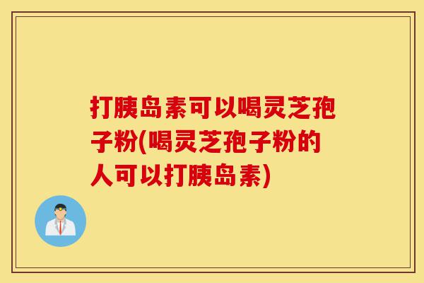 打胰岛素可以喝灵芝孢子粉(喝灵芝孢子粉的人可以打胰岛素)-第1张图片-灵芝之家 打胰岛素可以喝灵芝孢子粉(喝灵芝孢子粉的人可以打胰岛素)-第1张图片-灵芝之家