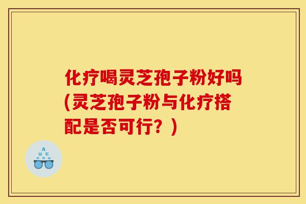 化疗喝灵芝孢子粉好吗(灵芝孢子粉与化疗搭配是否可行?)-第1张图片-灵芝之家 化疗喝灵芝孢子粉好吗(灵芝孢子粉与化疗搭配是否可行?)-第1张图片-灵芝之家