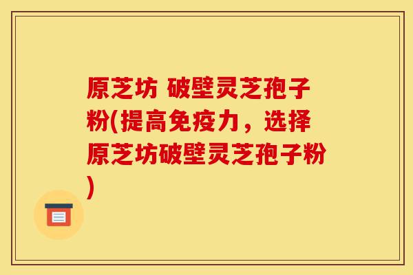 原芝坊 破壁灵芝孢子粉(提高免疫力,选择原芝坊破壁灵芝孢子粉)-第1张图片-灵芝之家 原芝坊 破壁灵芝孢子粉(提高免疫力,选择原芝坊破壁灵芝孢子粉)-第1张图片-灵芝之家