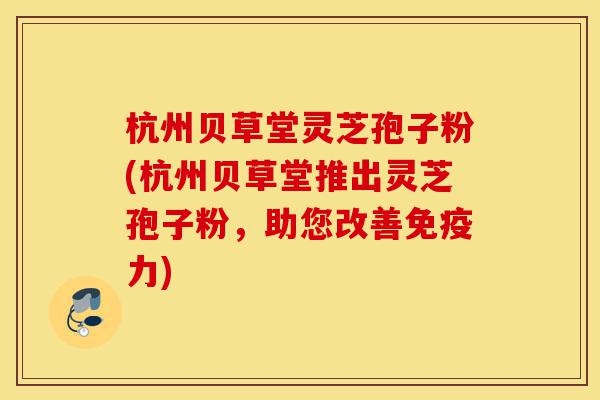 杭州贝草堂灵芝孢子粉(杭州贝草堂推出灵芝孢子粉,助您改善免疫力)-第1张图片-灵芝之家 杭州贝草堂灵芝孢子粉(杭州贝草堂推出灵芝孢子粉,助您改善免疫力)-第1张图片-灵芝之家