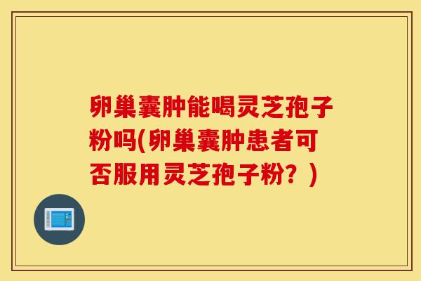 卵巢囊肿能喝灵芝孢子粉吗(卵巢囊肿患者可否服用灵芝孢子粉?)-第1张图片-灵芝之家 卵巢囊肿能喝灵芝孢子粉吗(卵巢囊肿患者可否服用灵芝孢子粉?)-第1张图片-灵芝之家