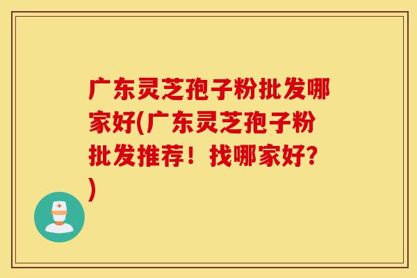 广东灵芝孢子粉批发哪家好(广东灵芝孢子粉批发推荐!找哪家好?)-第1张图片-灵芝之家 广东灵芝孢子粉批发哪家好(广东灵芝孢子粉批发推荐!找哪家好?)-第1张图片-灵芝之家