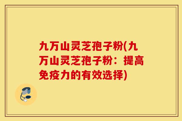 九万山灵芝孢子粉(九万山灵芝孢子粉:提高免疫力的有效选择)-第1张图片-灵芝之家 九万山灵芝孢子粉(九万山灵芝孢子粉:提高免疫力的有效选择)-第1张图片-灵芝之家