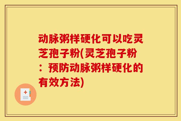 动脉粥样硬化可以吃灵芝孢子粉(灵芝孢子粉：预防动脉粥样硬化的有效方法)-第1张图片-灵芝之家