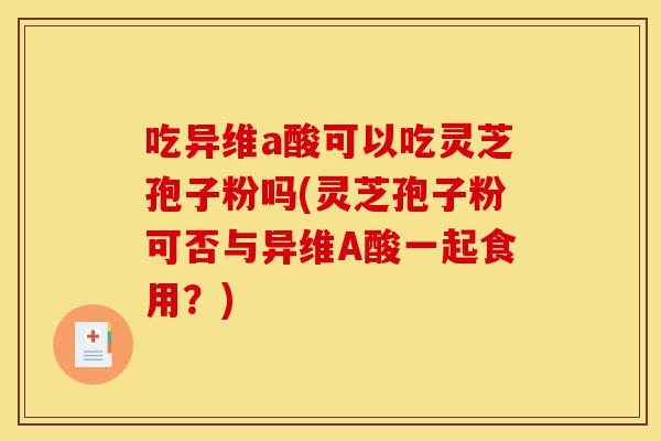 吃异维a酸可以吃灵芝孢子粉吗(灵芝孢子粉可否与异维A酸一起食用?)-第1张图片-灵芝之家 吃异维a酸可以吃灵芝孢子粉吗(灵芝孢子粉可否与异维A酸一起食用?)-第1张图片-灵芝之家