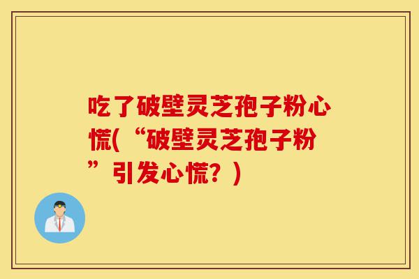 吃了破壁灵芝孢子粉心慌(“破壁灵芝孢子粉”引发心慌?)-第1张图片-灵芝之家 吃了破壁灵芝孢子粉心慌(“破壁灵芝孢子粉”引发心慌?)-第1张图片-灵芝之家