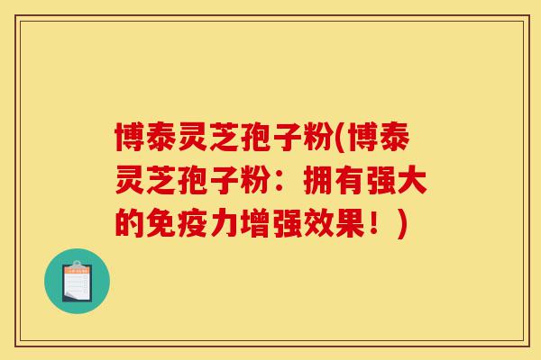 博泰灵芝孢子粉(博泰灵芝孢子粉:拥有强大的免疫力增强效果!)-第1张图片-灵芝之家 博泰灵芝孢子粉(博泰灵芝孢子粉:拥有强大的免疫力增强效果!)-第1张图片-灵芝之家