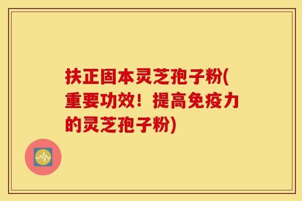 扶正固本灵芝孢子粉(重要功效!提高免疫力的灵芝孢子粉)-第1张图片-灵芝之家 扶正固本灵芝孢子粉(重要功效!提高免疫力的灵芝孢子粉)-第1张图片-灵芝之家