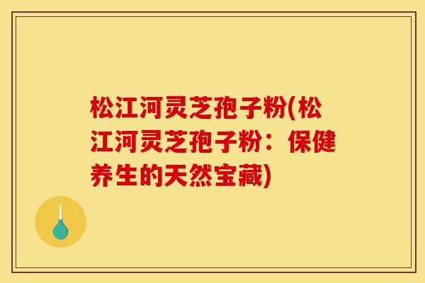 松江河灵芝孢子粉(松江河灵芝孢子粉:保健养生的天然宝藏)-第1张图片-灵芝之家 松江河灵芝孢子粉(松江河灵芝孢子粉:保健养生的天然宝藏)-第1张图片-灵芝之家