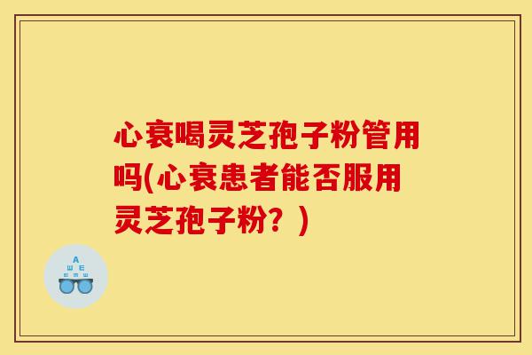 心衰喝灵芝孢子粉管用吗(心衰患者能否服用灵芝孢子粉?)-第1张图片-灵芝之家 心衰喝灵芝孢子粉管用吗(心衰患者能否服用灵芝孢子粉?)-第1张图片-灵芝之家
