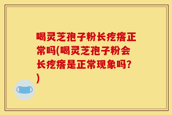 喝灵芝孢子粉长疙瘩正常吗(喝灵芝孢子粉会长疙瘩是正常现象吗?)-第1张图片-灵芝之家 喝灵芝孢子粉长疙瘩正常吗(喝灵芝孢子粉会长疙瘩是正常现象吗?)-第1张图片-灵芝之家