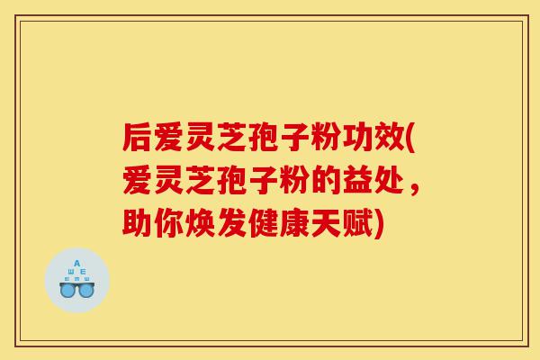 后爱灵芝孢子粉功效(爱灵芝孢子粉的益处,助你焕发健康天赋)-第1张图片-灵芝之家 后爱灵芝孢子粉功效(爱灵芝孢子粉的益处,助你焕发健康天赋)-第1张图片-灵芝之家