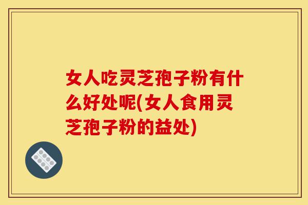 女人吃灵芝孢子粉有什么好处呢(女人食用灵芝孢子粉的益处)-第1张图片-灵芝之家