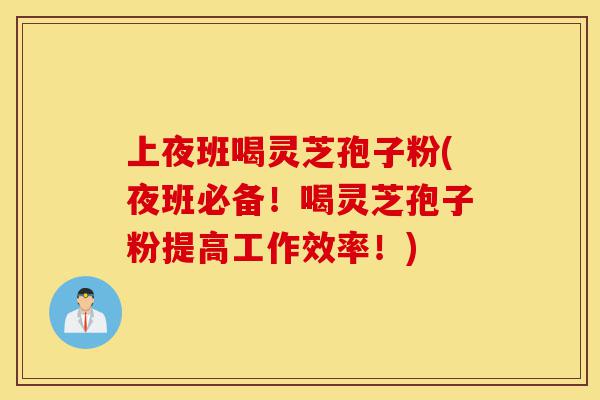 上夜班喝灵芝孢子粉(夜班必备!喝灵芝孢子粉提高工作效率!)-第1张图片-灵芝之家 上夜班喝灵芝孢子粉(夜班必备!喝灵芝孢子粉提高工作效率!)-第1张图片-灵芝之家