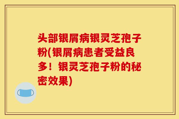 头部银屑病银灵芝孢子粉(银屑病患者受益良多!银灵芝孢子粉的秘密效果)-第1张图片-灵芝之家 头部银屑病银灵芝孢子粉(银屑病患者受益良多!银灵芝孢子粉的秘密效果)-第1张图片-灵芝之家
